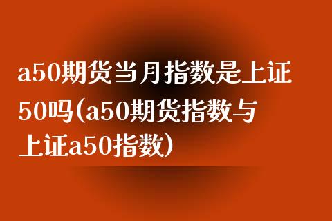 a50期货当月指数是上证50吗(a50期货指数与上证a50指数)_https://www.xmqjcw.com_期货百科_第1张