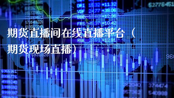 期货直播间在线直播平台（期货现场直播）_https://www.xmqjcw.com_期货直播室_第1张
