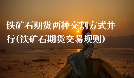 铁矿石期货两种交割方式并行(铁矿石期货交易规则)_https://www.xmqjcw.com_期货百科_第1张