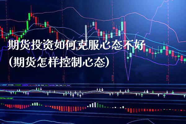 期货投资如何克服心态不好(期货怎样控制心态)_https://www.xmqjcw.com_期货行情_第1张