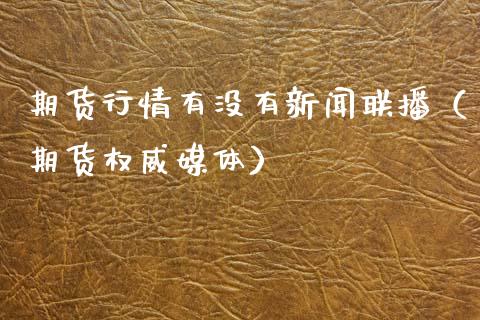 期货行情有没有新闻联播（期货权威媒体）_https://www.xmqjcw.com_期货投资_第1张