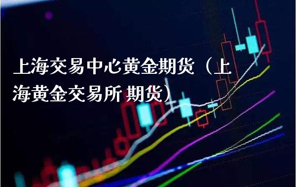 上海交易中心黄金期货（上海黄金交易所 期货）_https://www.xmqjcw.com_期货直播室_第1张
