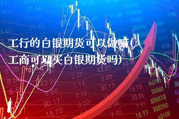 工行的白银期货可以做嘛(工商可以买白银期货吗)_https://www.xmqjcw.com_期货百科_第1张