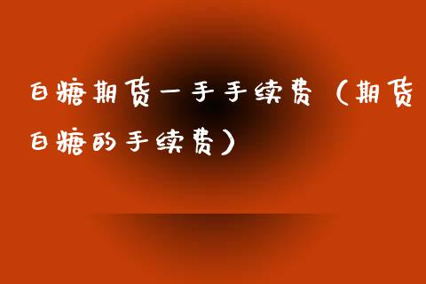 白糖期货一手手续费（期货白糖的手续费）_https://www.xmqjcw.com_期货直播室_第1张