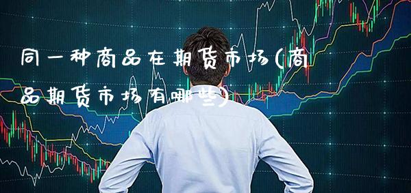 同一种商品在期货市场(商品期货市场有哪些)_https://www.xmqjcw.com_期货开户_第1张