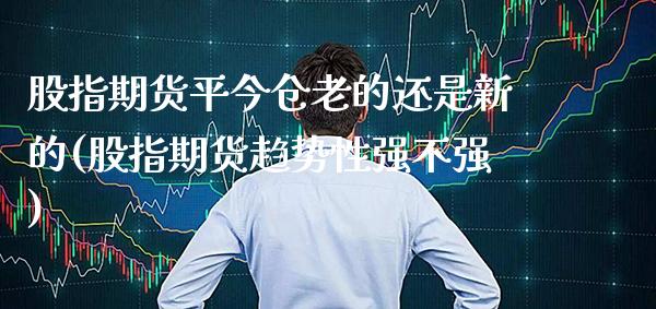 股指期货平今仓老的还是新的(股指期货趋势性强不强)_https://www.xmqjcw.com_期货直播室_第1张