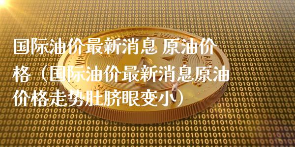 国际油价最新消息 原油价格（国际油价最新消息原油价格走势肚脐眼变小）_https://www.xmqjcw.com_期货投资_第1张