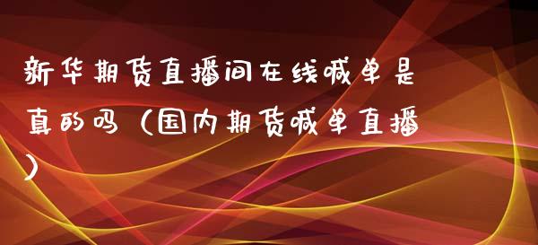 新华期货直播间在线喊单是真的吗（国内期货喊单直播）_https://www.xmqjcw.com_期货行情_第1张