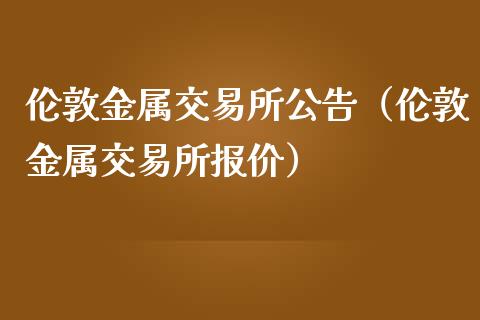 伦敦金属交易所公告（伦敦金属交易所报价）_https://www.xmqjcw.com_期货行情_第1张