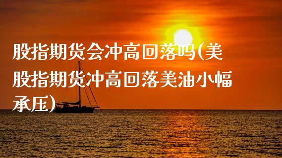 股指期货会冲高回落吗(美股指期货冲高回落美油小幅承压)_https://www.xmqjcw.com_股票投资_第1张
