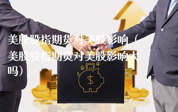美股股指期货对美股影响（美股股指期货对美股影响大吗）_https://www.xmqjcw.com_期货直播室_第1张