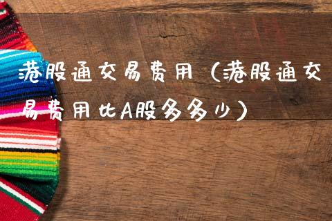 港股通交易费用（港股通交易费用比A股多多少）_https://www.xmqjcw.com_期货直播室_第1张