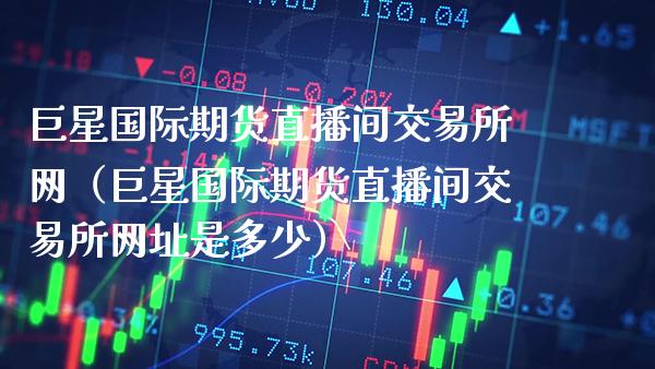 巨星国际期货直播间交易所网（巨星国际期货直播间交易所网址是多少）_https://www.xmqjcw.com_期货直播室_第1张