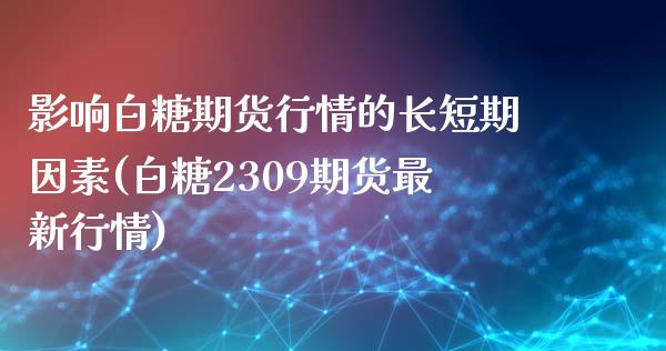 影响白糖期货行情的长短期因素(白糖2309期货最新行情)_https://www.xmqjcw.com_期货直播室_第1张