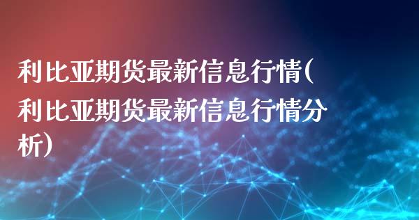 利比亚期货最新信息行情(利比亚期货最新信息行情分析)_https://www.xmqjcw.com_基金理财_第1张