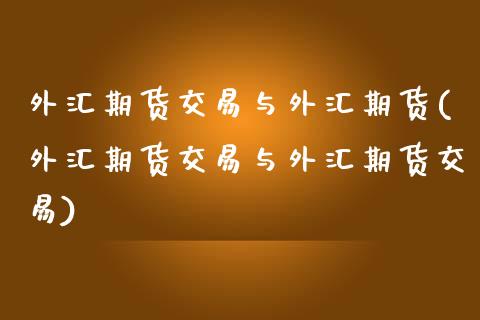 外汇期货交易与外汇期货(外汇期货交易与外汇期货交易)_https://www.xmqjcw.com_期货百科_第1张