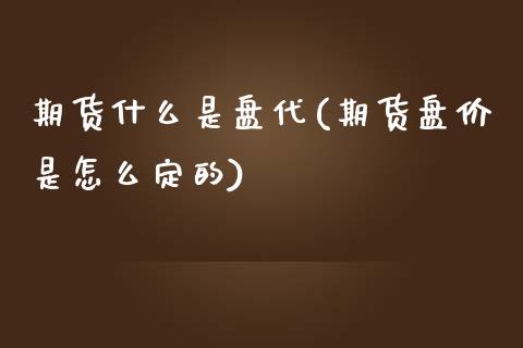 期货什么是盘代(期货盘价是怎么定的)_https://www.xmqjcw.com_期货开户_第1张