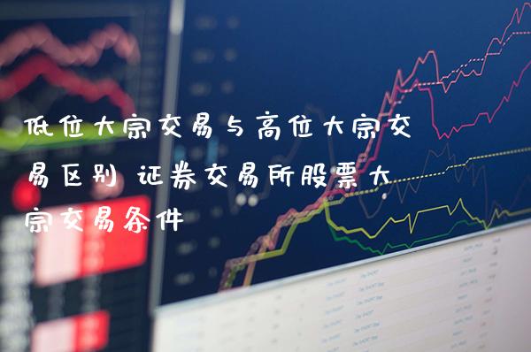 低位大宗交易与高位大宗交易区别 证券交易所股票大宗交易条件_https://www.xmqjcw.com_股票投资_第1张