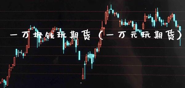 一万块钱玩期货（一万元玩期货）_https://www.xmqjcw.com_期货投资_第1张