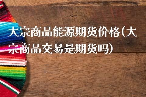 大宗商品能源期货价格(大宗商品交易是期货吗)_https://www.xmqjcw.com_期货开户_第1张