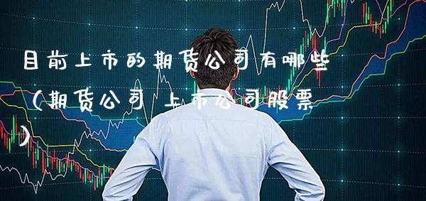 目前上市的期货公司有哪些（期货公司 上市公司股票）_https://www.xmqjcw.com_期货行情_第1张