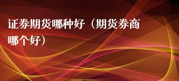 证券期货哪种好（期货券商哪个好）_https://www.xmqjcw.com_期货开户_第1张