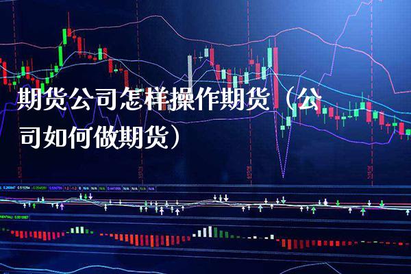 期货公司怎样操作期货（公司如何做期货）_https://www.xmqjcw.com_期货投资_第1张