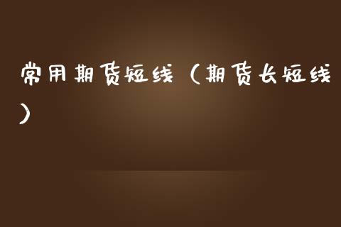 常用期货短线（期货长短线）_https://www.xmqjcw.com_期货直播室_第1张