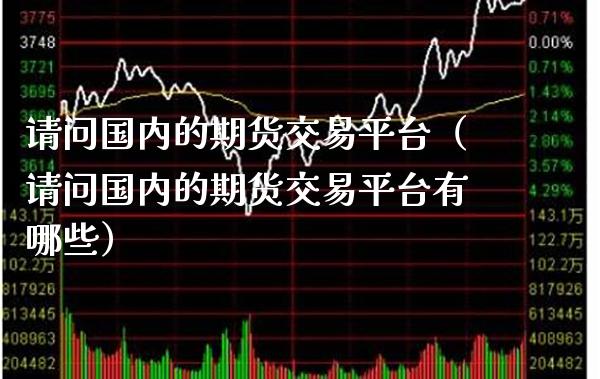 请问国内的期货交易平台（请问国内的期货交易平台有哪些）_https://www.xmqjcw.com_期货投资_第1张