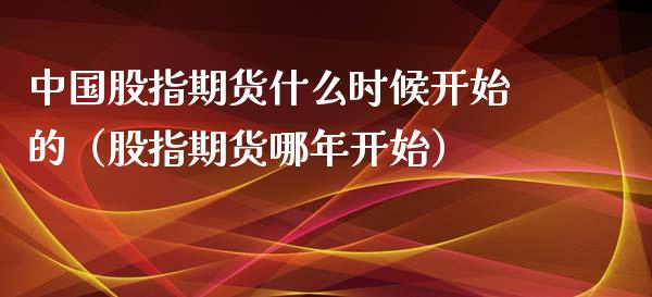 中国股指期货什么时候开始的（股指期货哪年开始）_https://www.xmqjcw.com_期货行情_第1张