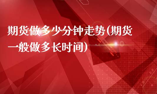 期货做多少分钟走势(期货一般做多长时间)_https://www.xmqjcw.com_期货百科_第1张