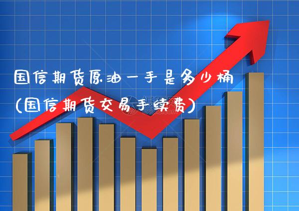 国信期货原油一手是多少桶(国信期货交易手续费)_https://www.xmqjcw.com_期货百科_第1张