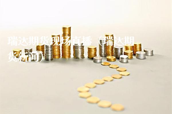 瑞达期货现场直播（瑞达期货新闻）_https://www.xmqjcw.com_期货投资_第1张