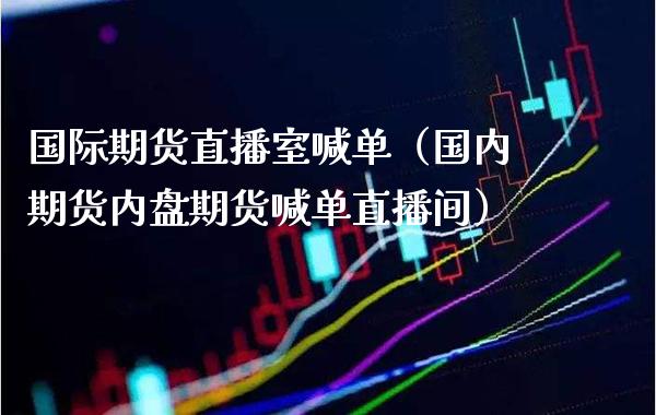 国际期货直播室喊单（国内期货内盘期货喊单直播间）_https://www.xmqjcw.com_期货直播室_第1张