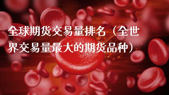 全球期货交易量排名（全世界交易量最大的期货品种）_https://www.xmqjcw.com_期货直播室_第1张