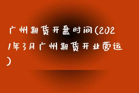 广州期货开盘时间(2021年3月广州期货开业营运)_https://www.xmqjcw.com_期货投资_第1张