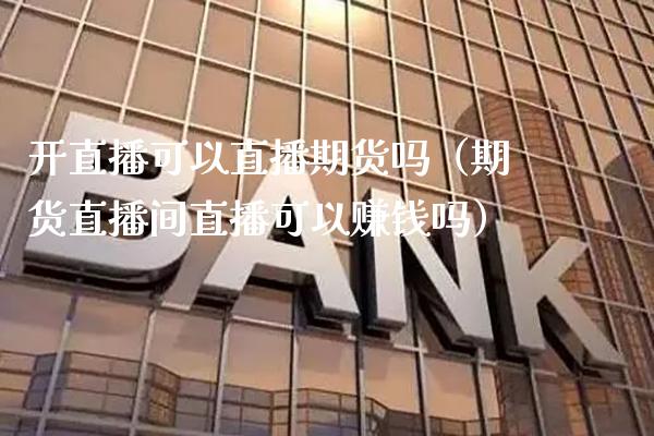 开直播可以直播期货吗（期货直播间直播可以赚钱吗）_https://www.xmqjcw.com_期货行情_第1张
