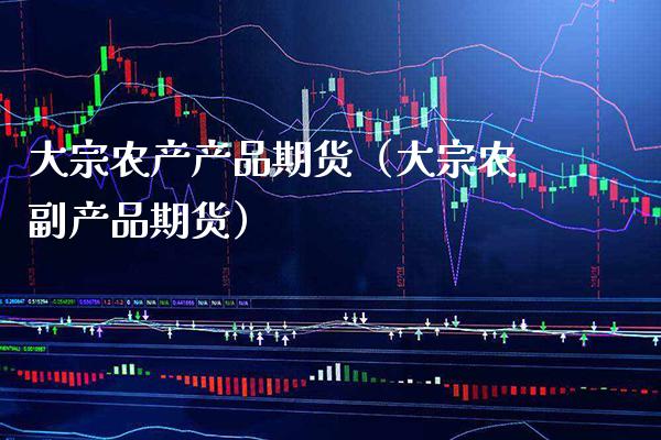 大宗农产产品期货（大宗农副产品期货）_https://www.xmqjcw.com_期货直播室_第1张