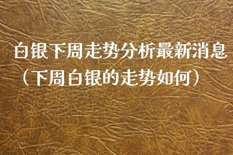 白银下周走势分析最新消息（下周白银的走势如何）_https://www.xmqjcw.com_期货直播室_第1张