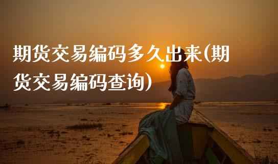 期货交易编码多久出来(期货交易编码查询)_https://www.xmqjcw.com_期货直播室_第1张