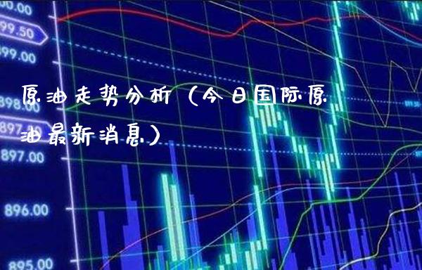 原油走势分析（今日国际原油最新消息）_https://www.xmqjcw.com_期货投资_第1张