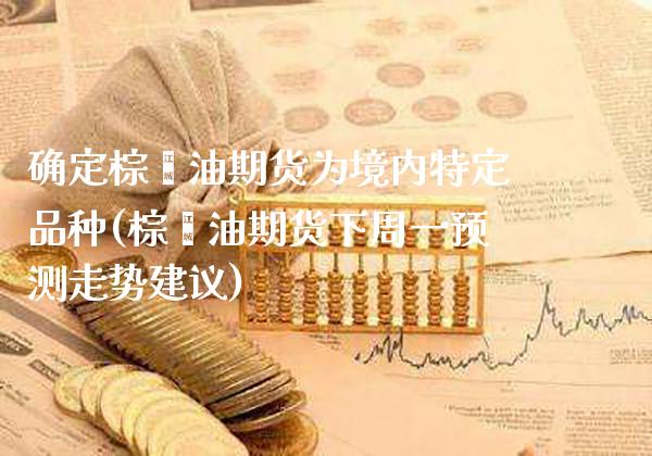 确定棕榈油期货为境内特定品种(棕榈油期货下周一预测走势建议)_https://www.xmqjcw.com_期货百科_第1张