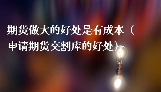 期货做大的好处是有成本（申请期货交割库的好处）_https://www.xmqjcw.com_期货直播室_第1张