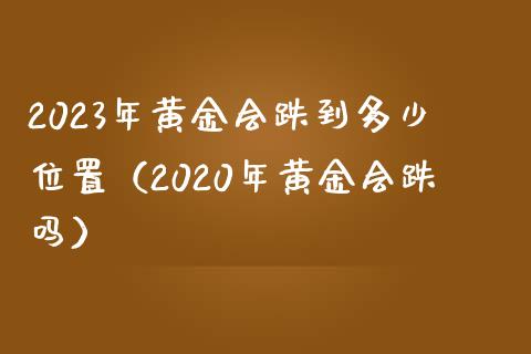 2023年黄金会跌到多少位置（2020年黄金会跌吗）_https://www.xmqjcw.com_期货投资_第1张