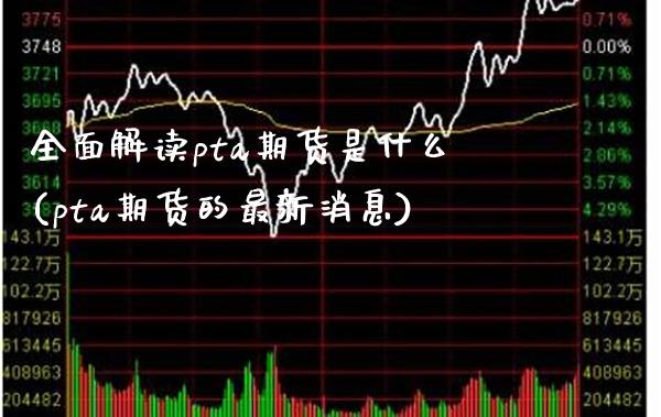 全面解读pta期货是什么(pta期货的最新消息)_https://www.xmqjcw.com_期货直播室_第1张