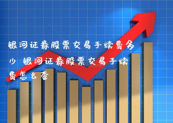 银河证券股票交易手续费多少 银河证券股票交易手续费怎么查_https://www.xmqjcw.com_股票投资_第1张