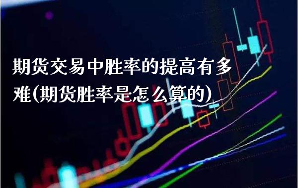 期货交易中胜率的提高有多难(期货胜率是怎么算的)_https://www.xmqjcw.com_期货开户_第1张