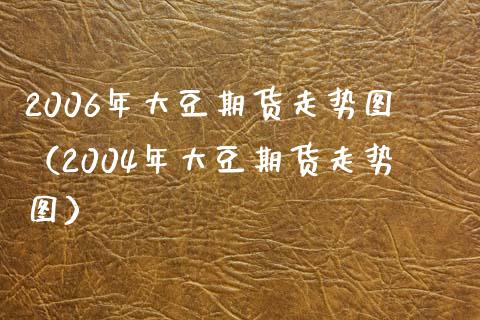2006年大豆期货走势图（2004年大豆期货走势图）_https://www.xmqjcw.com_期货直播室_第1张
