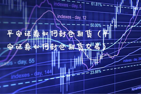 平安证券如何封仓期货（平安证券如何封仓期货交易）_https://www.xmqjcw.com_期货直播室_第1张