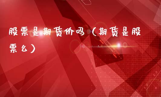 股票是期货价吗（期货是股票么）_https://www.xmqjcw.com_期货直播室_第1张
